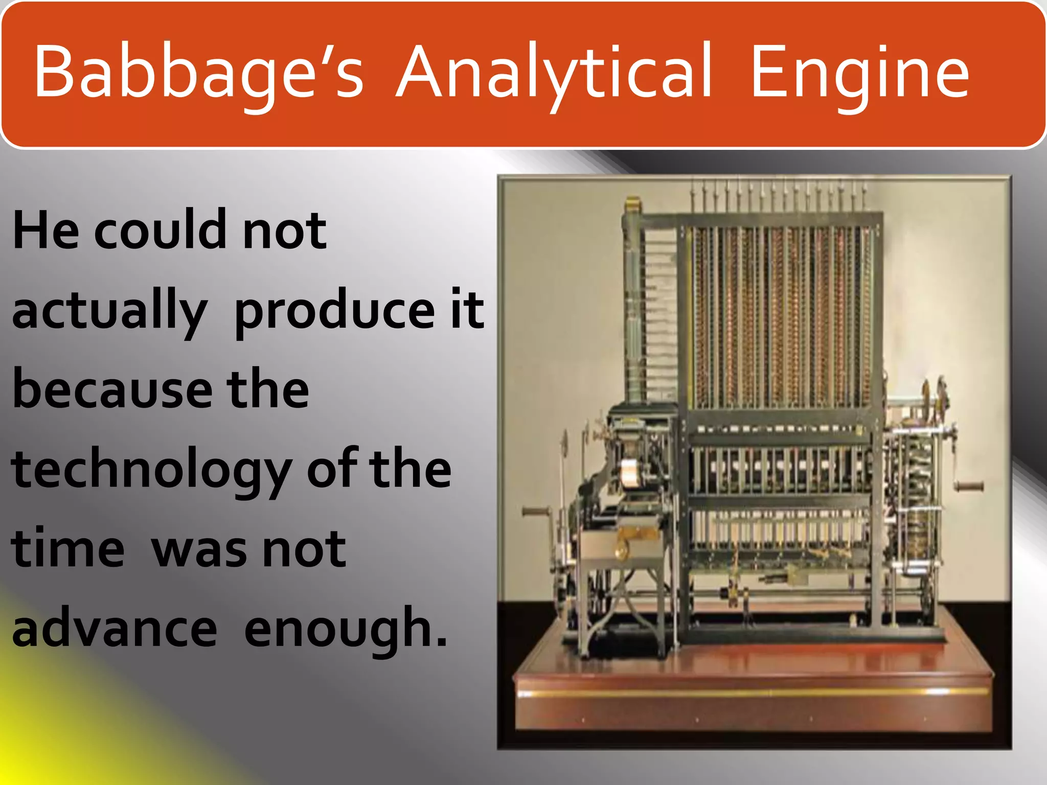 Babbage’s Analytical Engine
He could not
actually produce it
because the
technology of the
time was not
advance enough.
 
