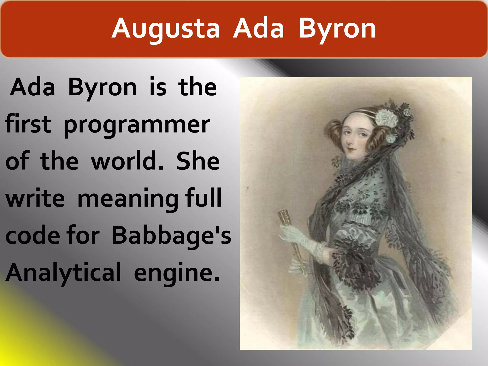 Augusta Ada Byron
Ada Byron is the
first programmer
of the world. She
write meaning full
code for Babbage's
Analytical engine.
 