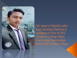 My name is Manish yadav.
I am pursuing Diploma in
mechanical from ACMT
Group of College Saket.
I have done Intermediate
from M K D Inter College.
 