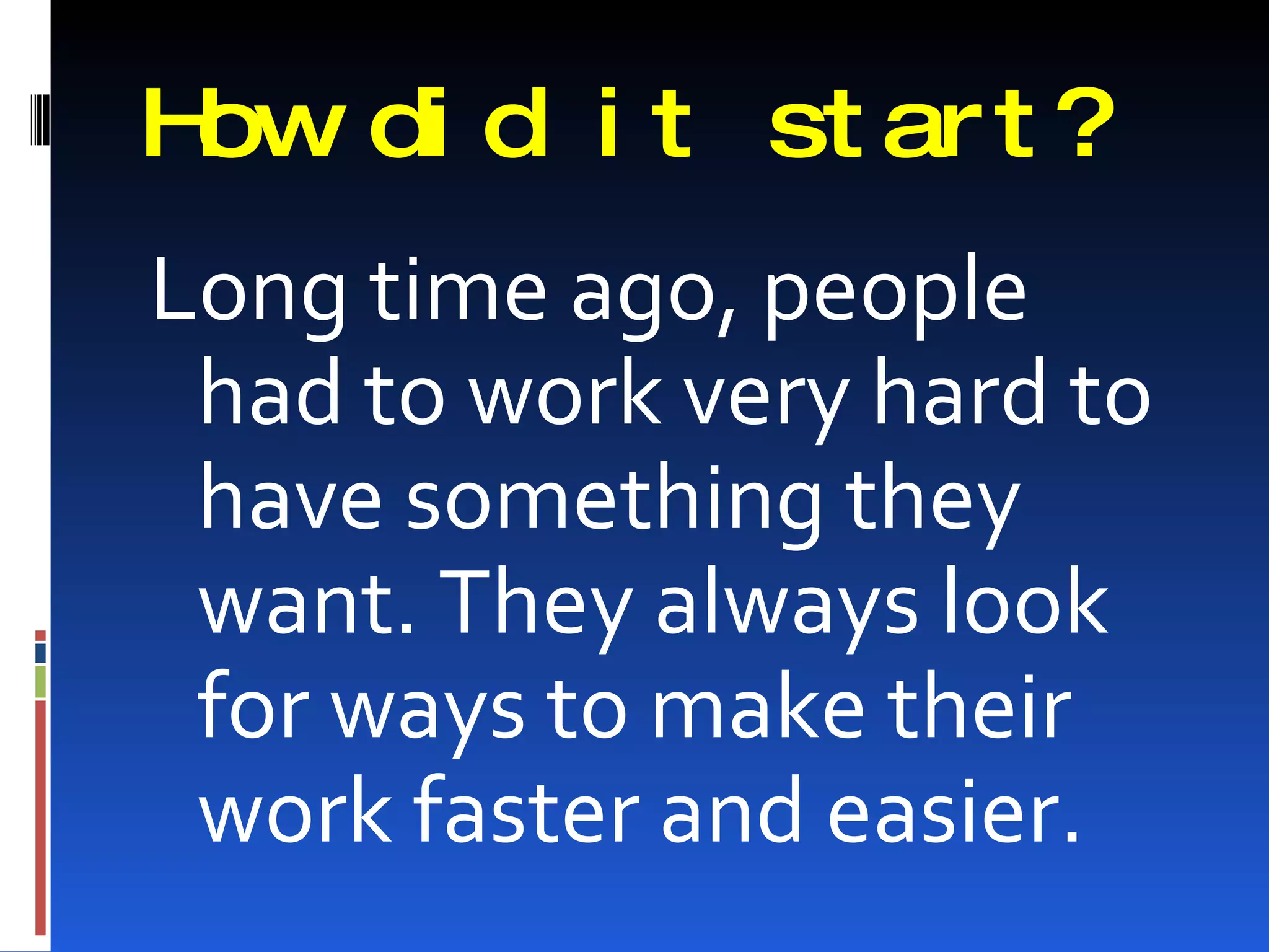 How di d i t st ar t ?
Long time ago, people
 had to work very hard to
 have something they
 want. They always look
 for ways to make their
 work faster and easier.
 