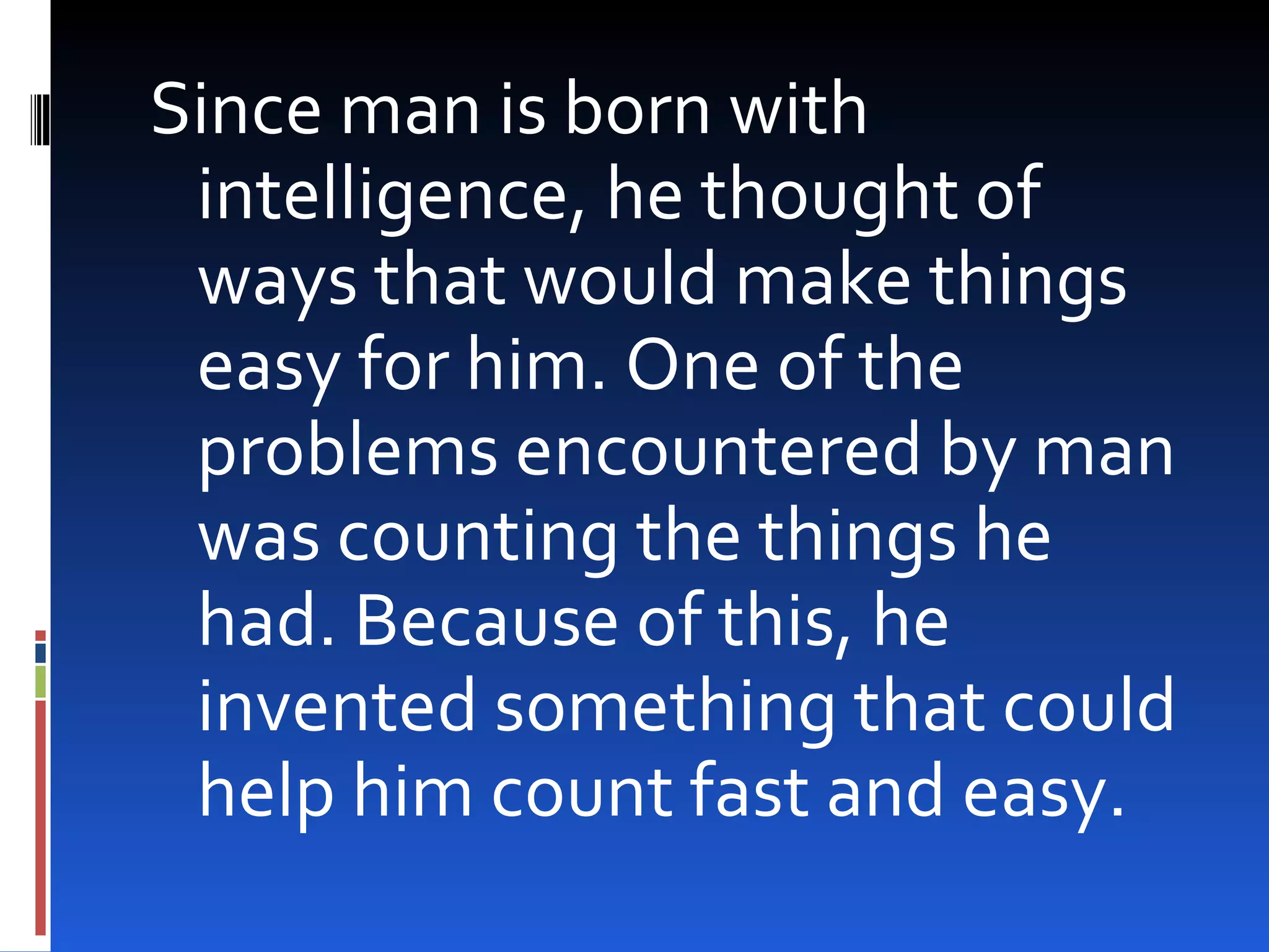 Since man is born with
 intelligence, he thought of
 ways that would make things
 easy for him. One of the
 problems encountered by man
 was counting the things he
 had. Because of this, he
 invented something that could
 help him count fast and easy.
 