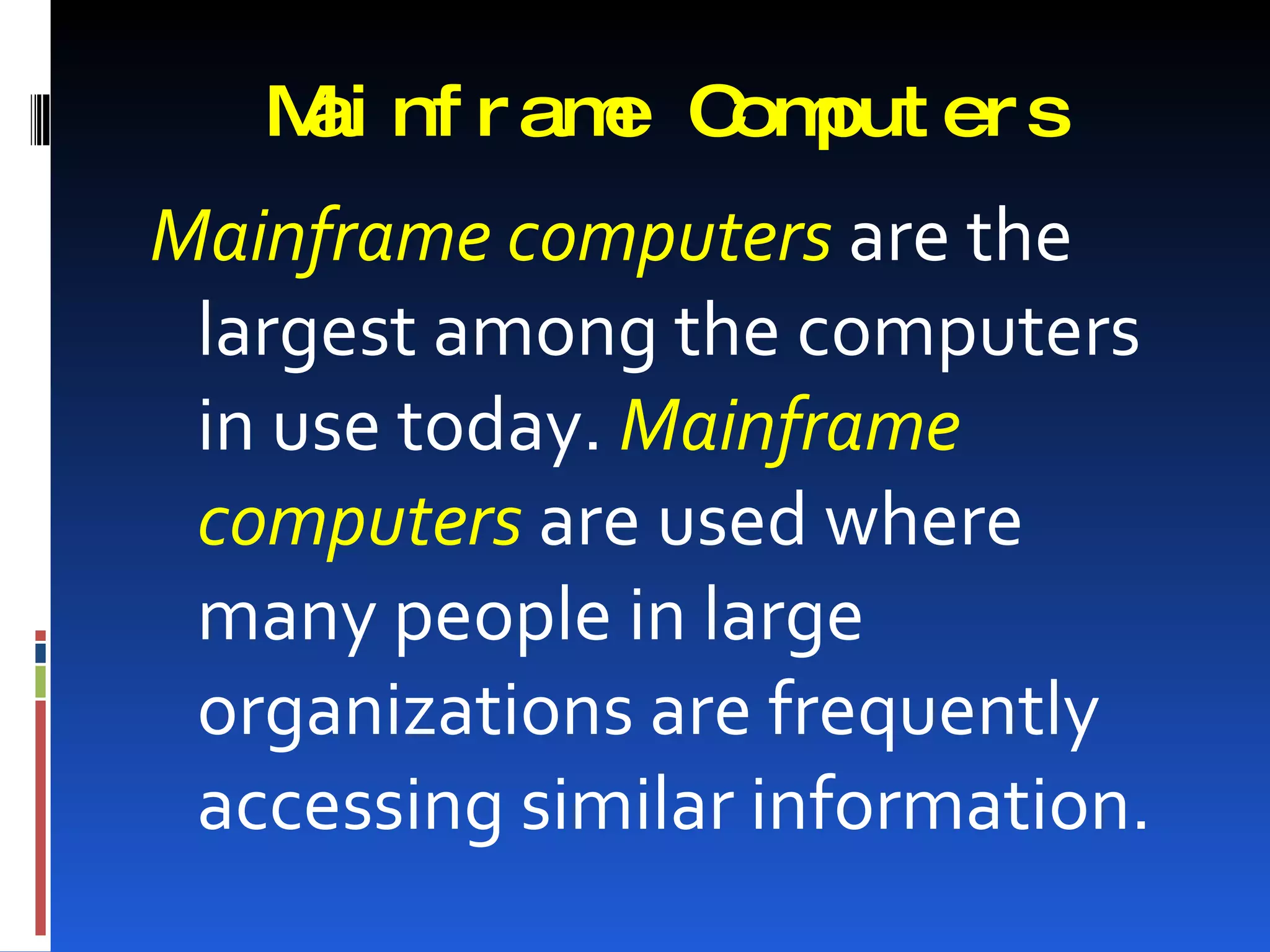 M nf r am C put er s
    ai      e om
Mainframe computers are the
 largest among the computers
 in use today. Mainframe
 computers are used where
 many people in large
 organizations are frequently
 accessing similar information.
 