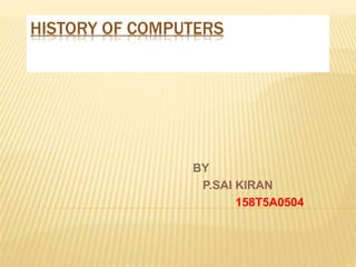 HISTORY OF COMPUTERS
BY
P.SAI KIRAN
158T5A0504
 