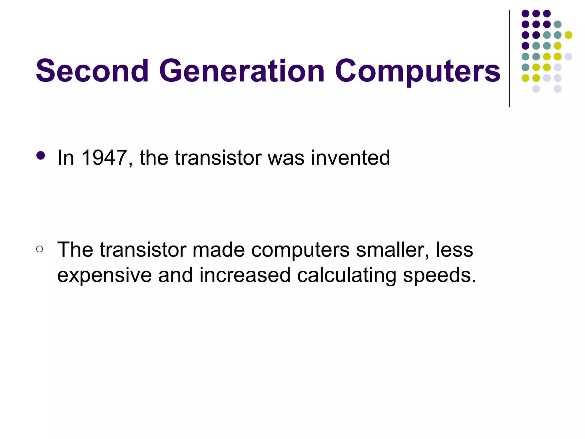 Second Generation Computers
 In 1947, the transistor was invented
o The transistor made computers smaller, less
expensive and increased calculating speeds.
 