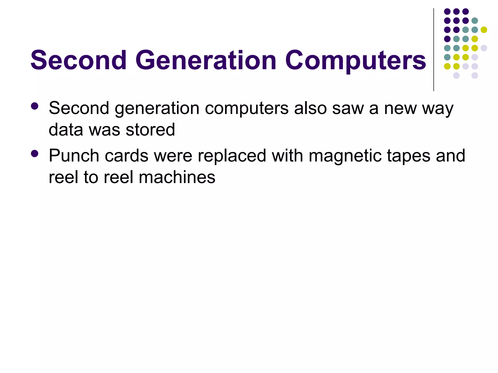 Second Generation Computers
 Second generation computers also saw a new way
data was stored
 Punch cards were replaced with magnetic tapes and
reel to reel machines
 