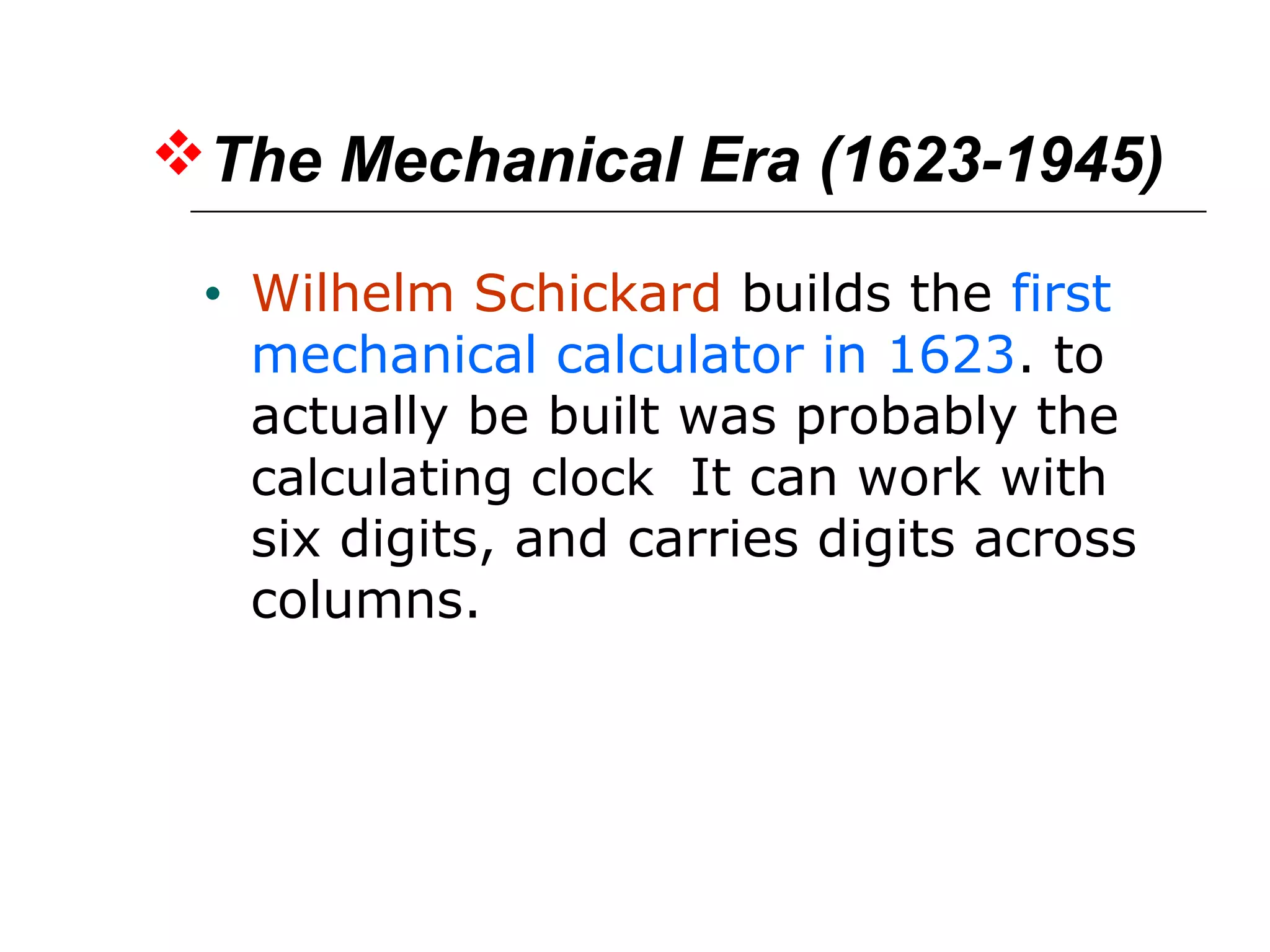 The Mechanical Era (1623-1945)
• Wilhelm Schickard builds the first
mechanical calculator in 1623. to
actually be built was probably the
calculating clock It can work with
six digits, and carries digits across
columns.
 