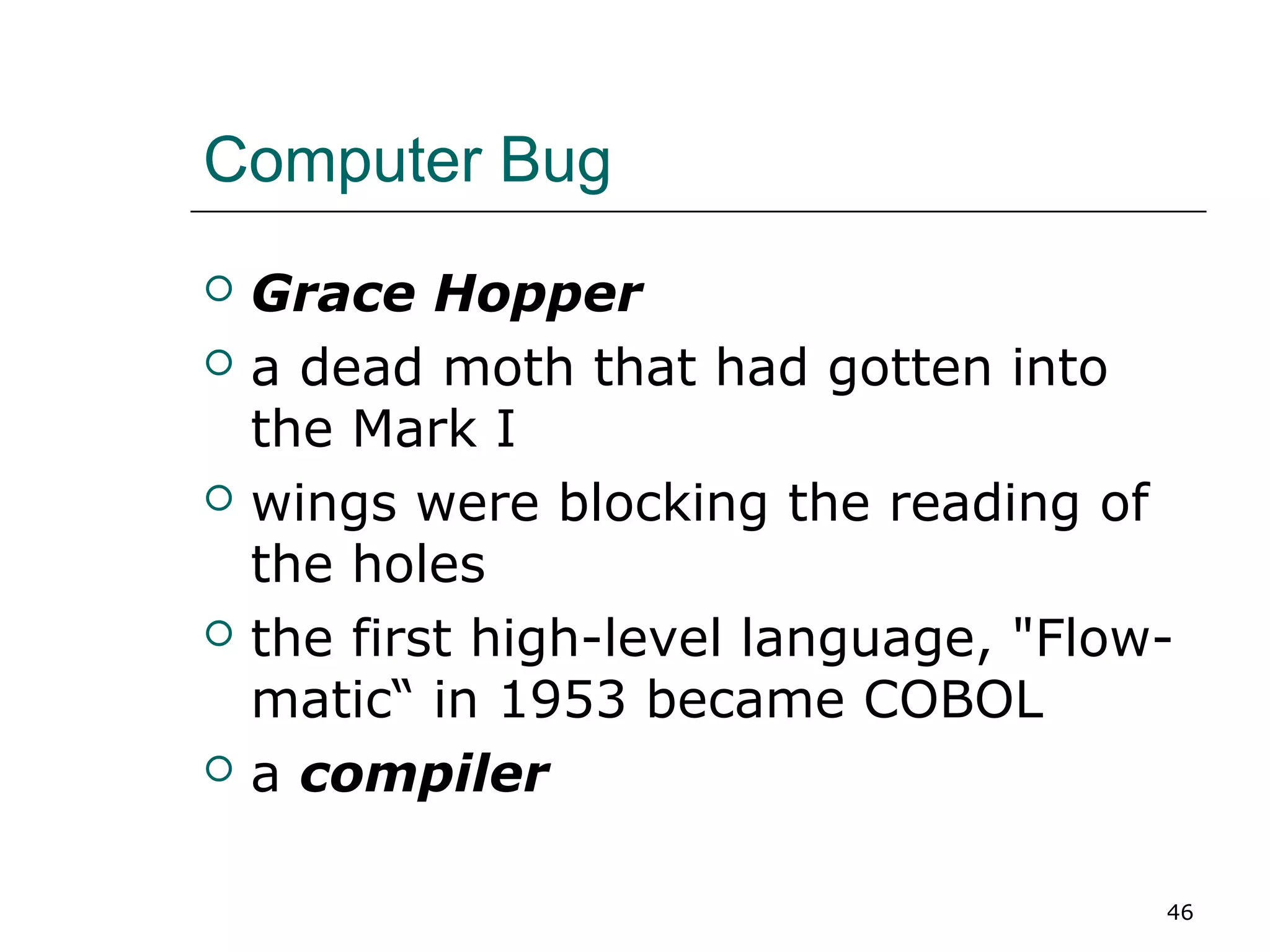 Computer Bug
 Grace Hopper
 a dead moth that had gotten into
the Mark I
 wings were blocking the reading of
the holes
 the first high-level language, "Flow-
matic“ in 1953 became COBOL
 a compiler
46
 