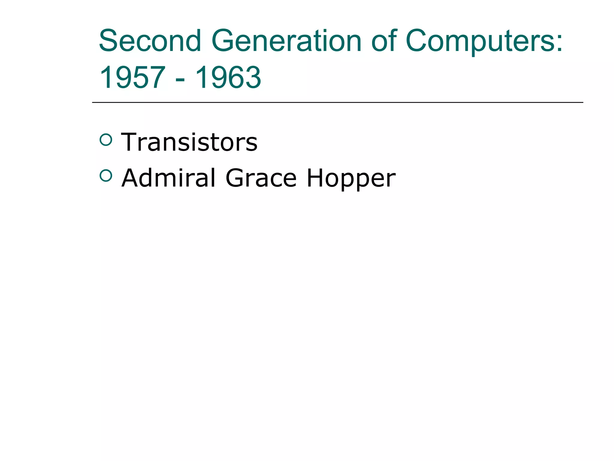 Second Generation of Computers:
1957 - 1963
 Transistors
 Admiral Grace Hopper
 
