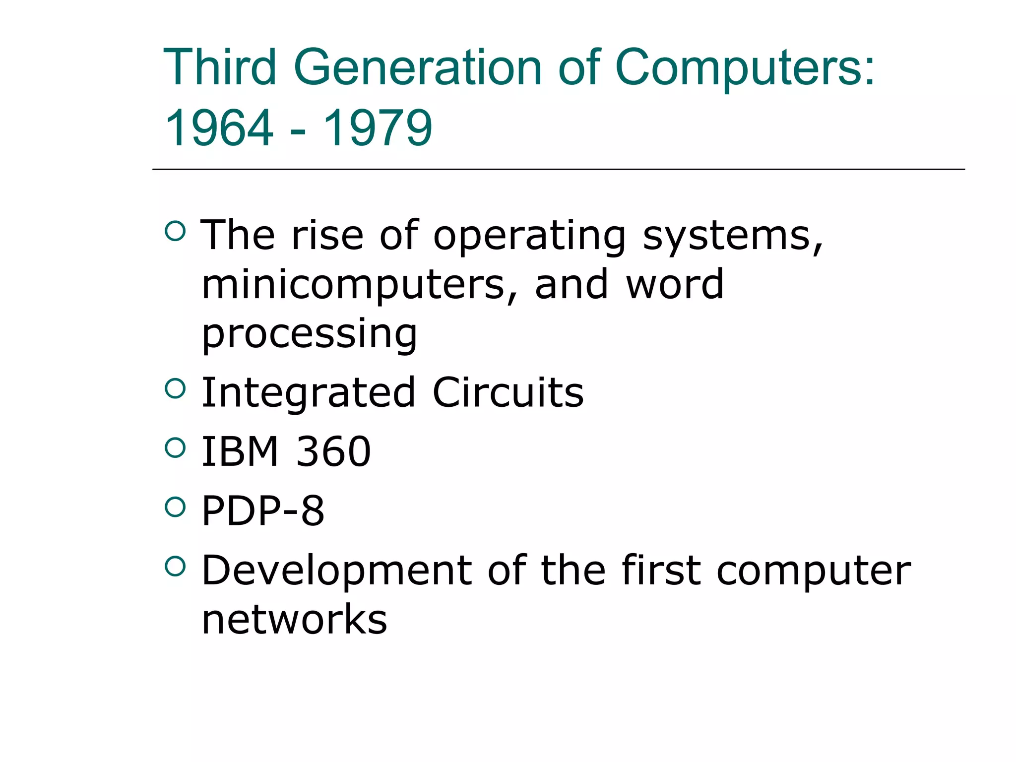 Third Generation of Computers:
1964 - 1979
 The rise of operating systems,
minicomputers, and word
processing
 Integrated Circuits
 IBM 360
 PDP-8
 Development of the first computer
networks
 