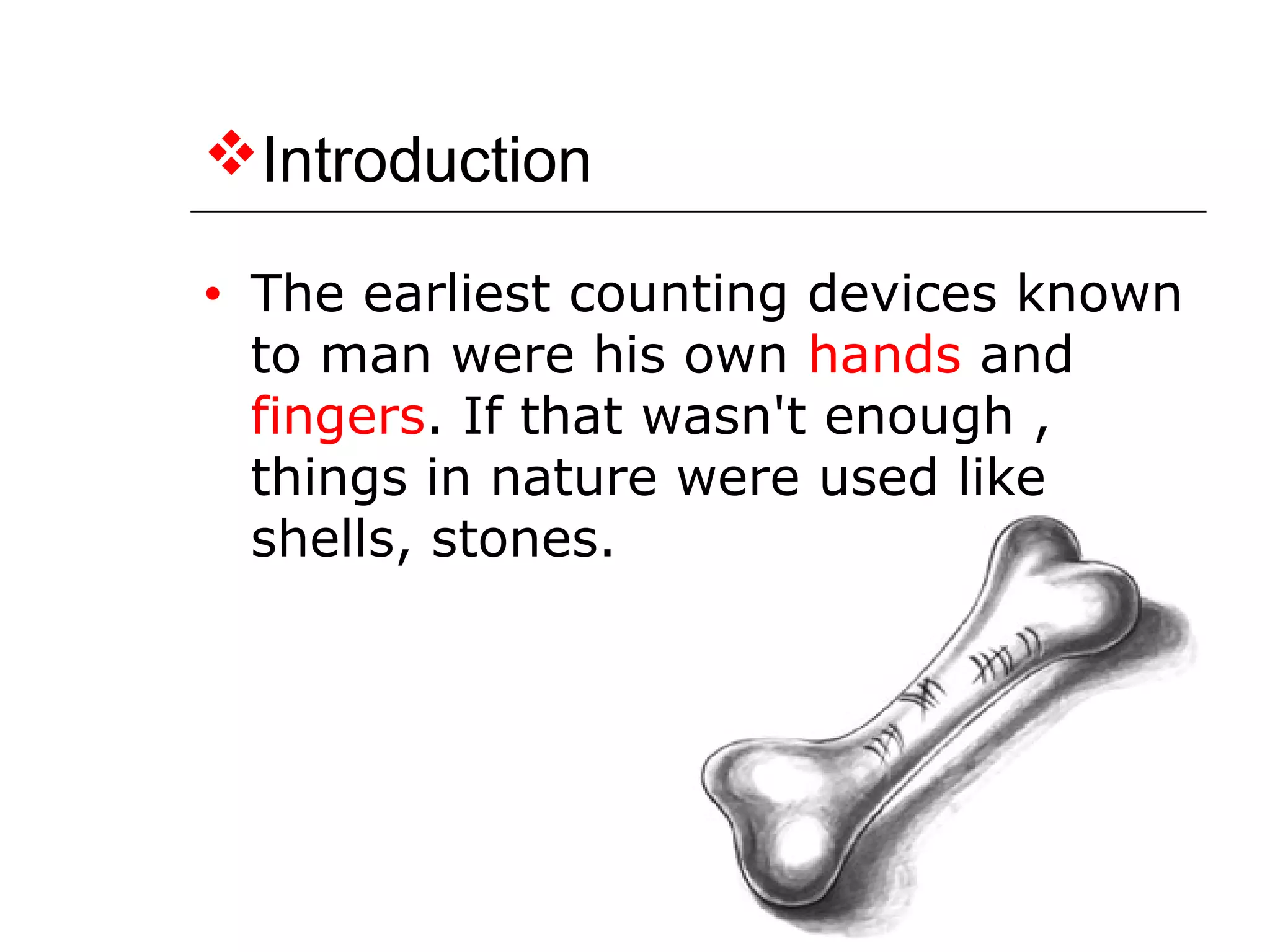 Introduction
• The earliest counting devices known
to man were his own hands and
fingers. If that wasn't enough ,
things in nature were used like
shells, stones.
 