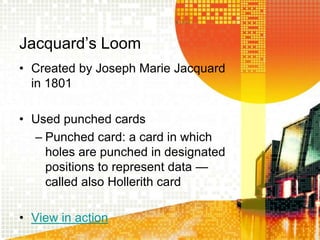 Jacquard’s Loom
• Created by Joseph Marie Jacquard
in 1801
• Used punched cards
– Punched card: a card in which
holes are punched in designated
positions to represent data —
called also Hollerith card
• View in action
 