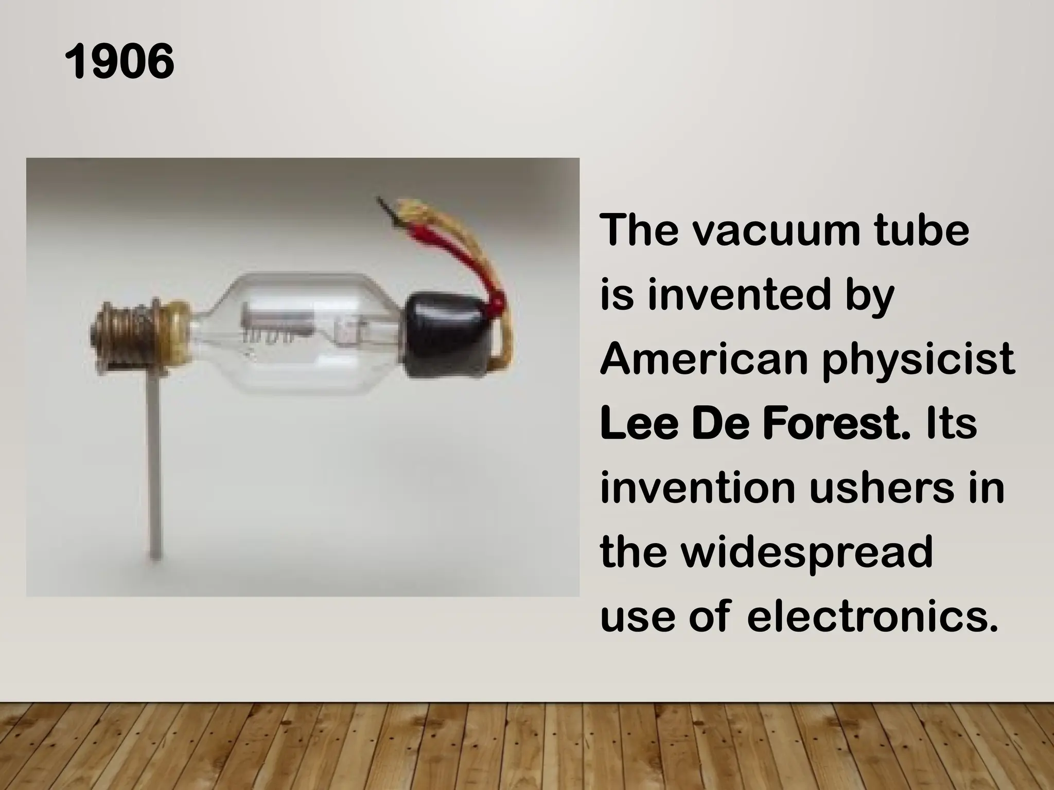 1906
The vacuum tube
is invented by
American physicist
Lee De Forest. Its
invention ushers in
the widespread
use of electronics.
 