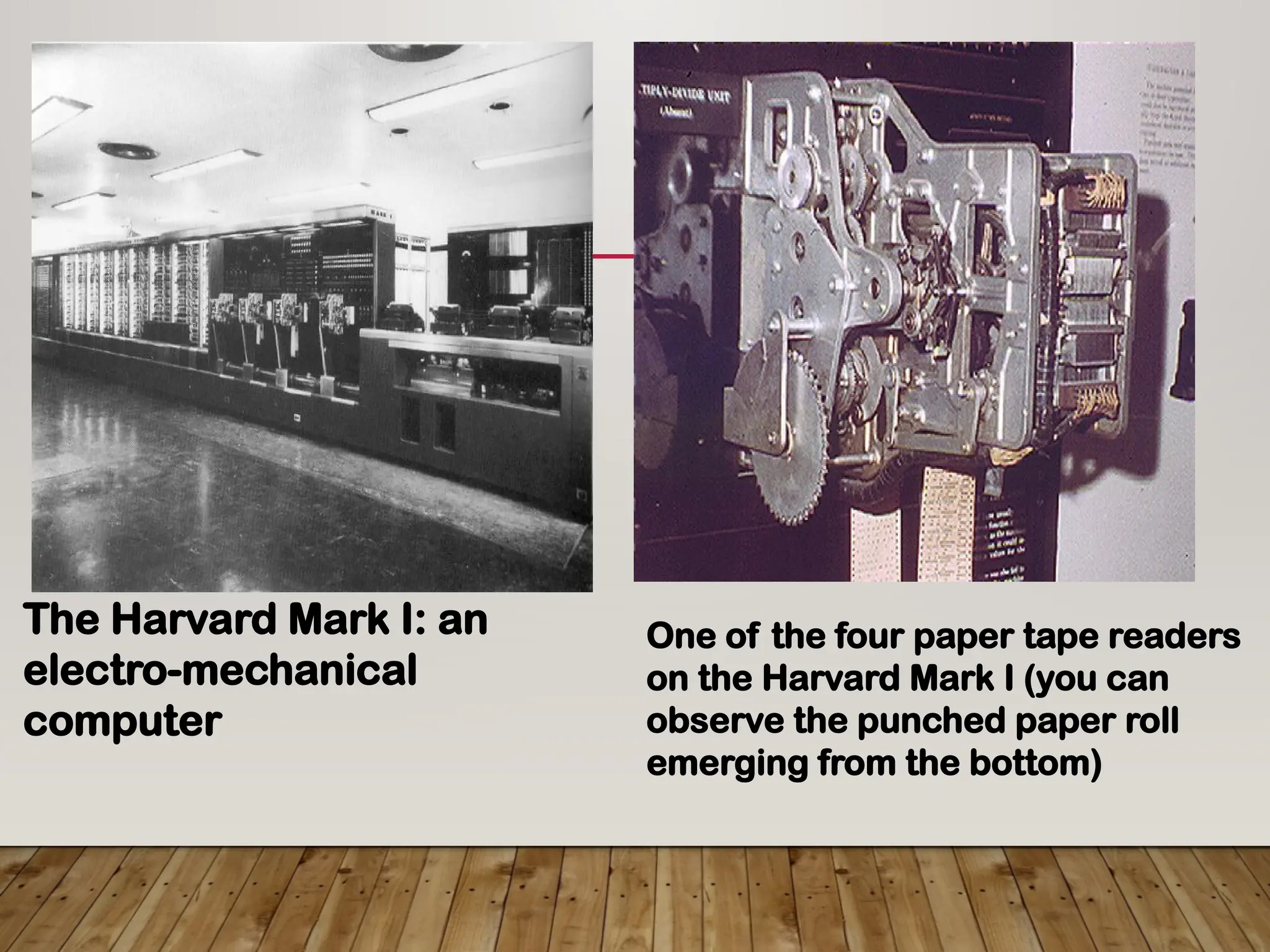 The Harvard Mark I: an
electro-mechanical
computer
One of the four paper tape readers
on the Harvard Mark I (you can
observe the punched paper roll
emerging from the bottom)
 