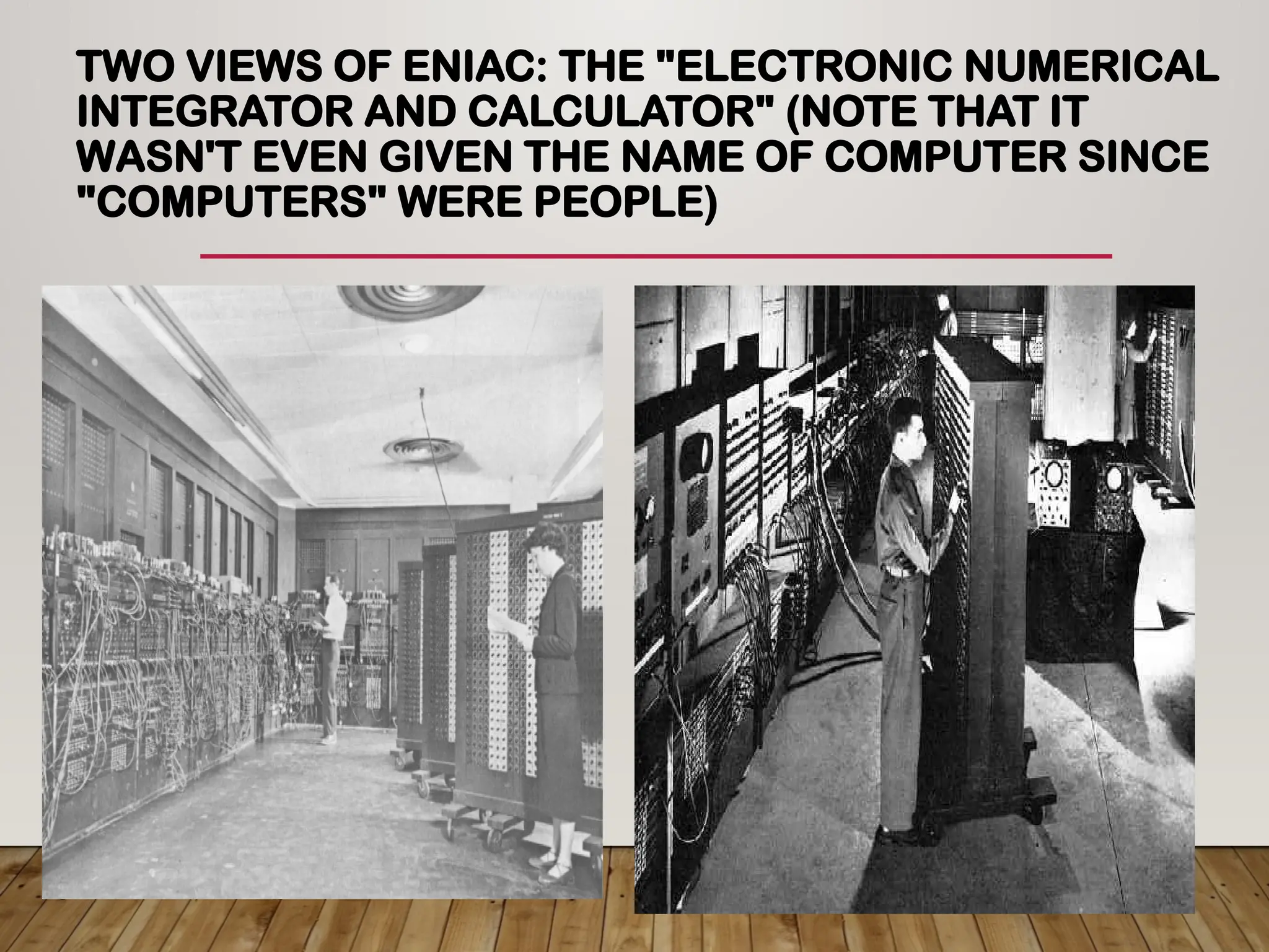 TWO VIEWS OF ENIAC: THE "ELECTRONIC NUMERICAL
INTEGRATOR AND CALCULATOR" (NOTE THAT IT
WASN'T EVEN GIVEN THE NAME OF COMPUTER SINCE
"COMPUTERS" WERE PEOPLE)
 