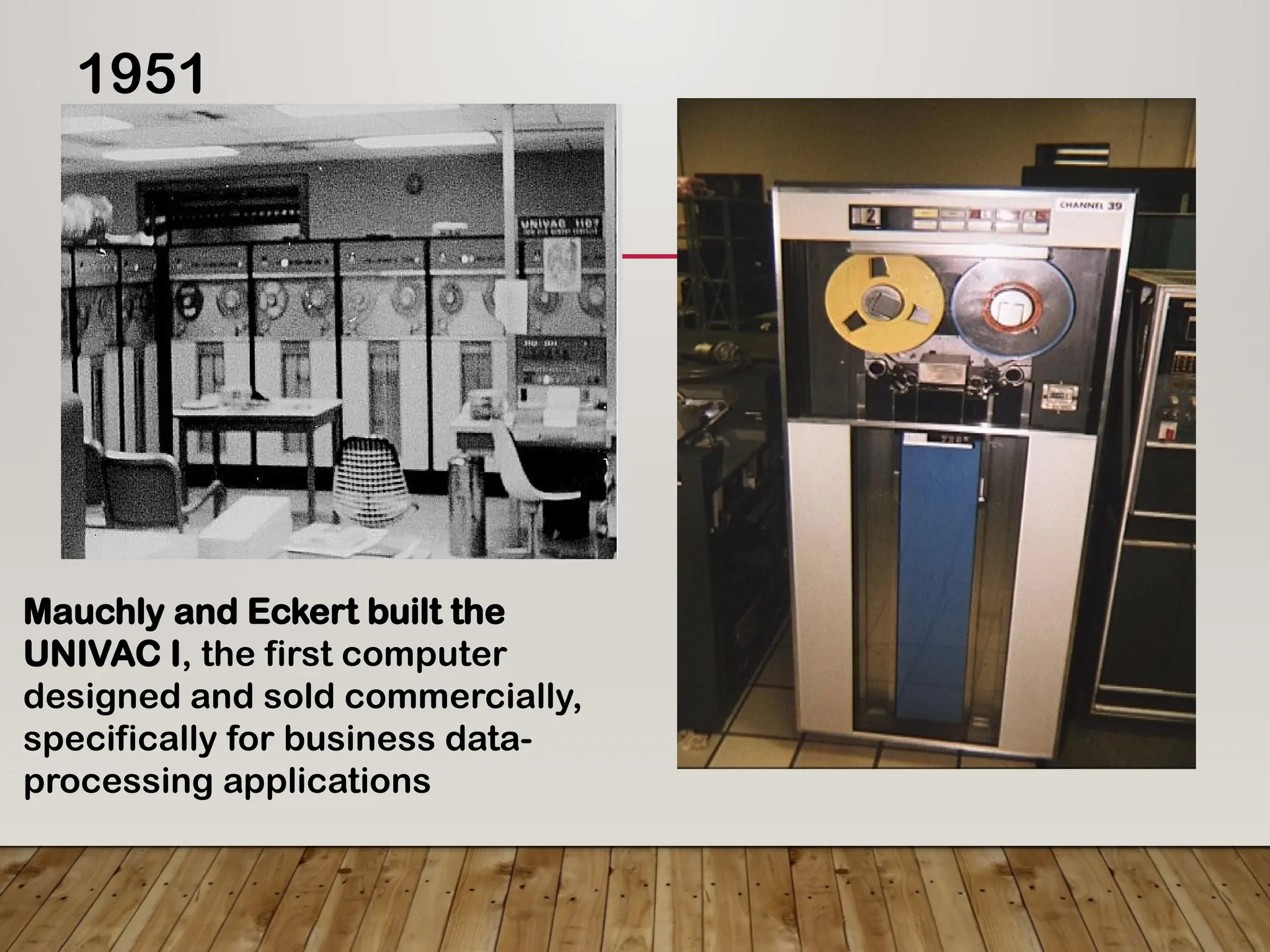 1951
Mauchly and Eckert built the
UNIVAC I, the first computer
designed and sold commercially,
specifically for business data-
processing applications
 
