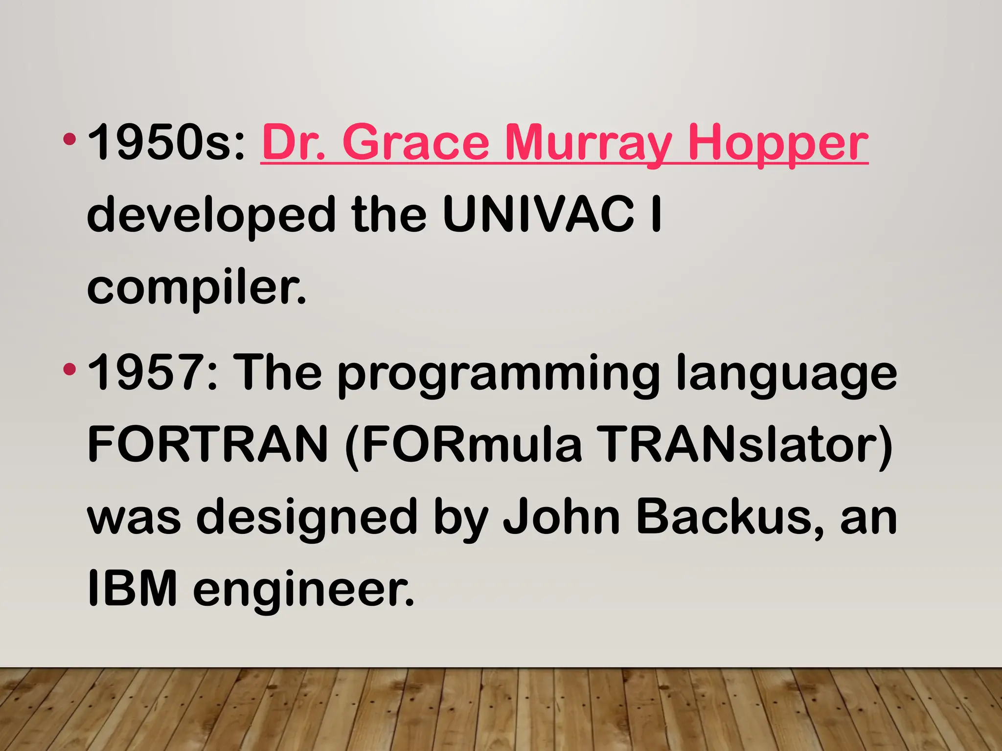 •1950s: Dr. Grace Murray Hopper
developed the UNIVAC I
compiler.
•1957: The programming language
FORTRAN (FORmula TRANslator)
was designed by John Backus, an
IBM engineer.
 