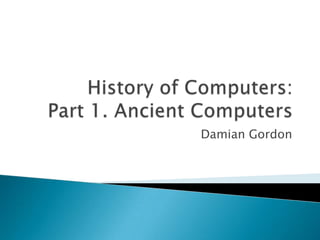History of Computers:Part 1. Ancient Computers Damian Gordon 