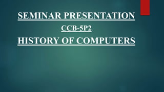 SEMINAR PRESENTATION
CCB-5P2
HISTORY OF COMPUTERS
 