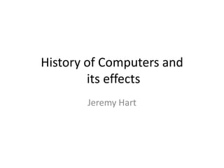 History of Computers and
its effects
Jeremy Hart
 