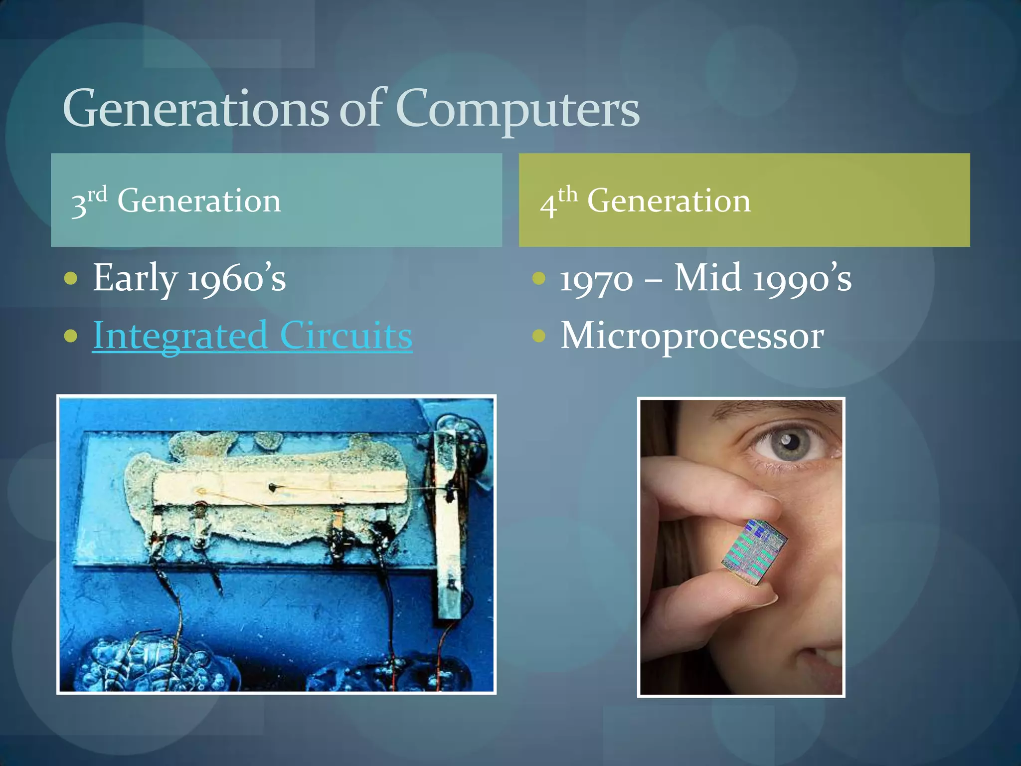 Generations of Computers
3rd Generation          4th Generation

 Early 1960’s           1970 – Mid 1990’s
 Integrated Circuits    Microprocessor
 