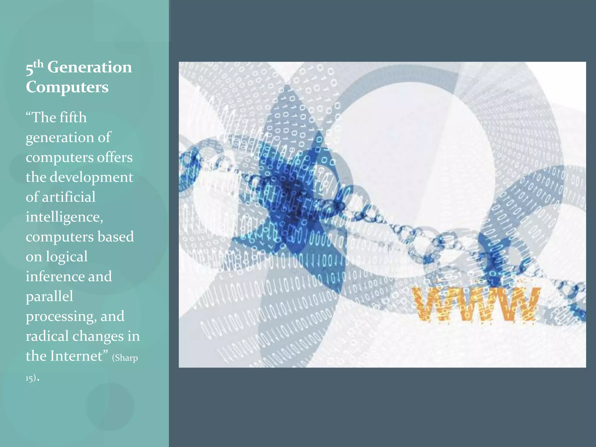 5th Generation
Computers
“The fifth
generation of
computers offers
the development
of artificial
intelligence,
computers based
on logical
inference and
parallel
processing, and
radical changes in
the Internet” (Sharp
15).
 