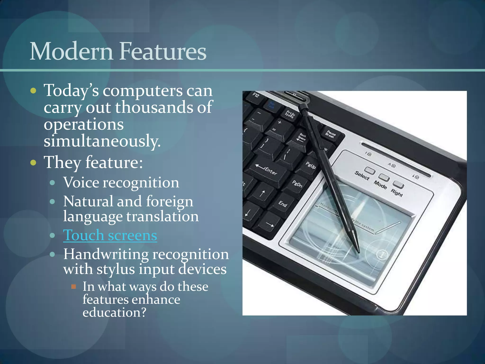 Modern Features
 Today’s computers can
  carry out thousands of
  operations
  simultaneously.
 They feature:
   Voice recognition
   Natural and foreign
    language translation
   Touch screens
   Handwriting recognition
    with stylus input devices
      In what ways do these
       features enhance
       education?
 
