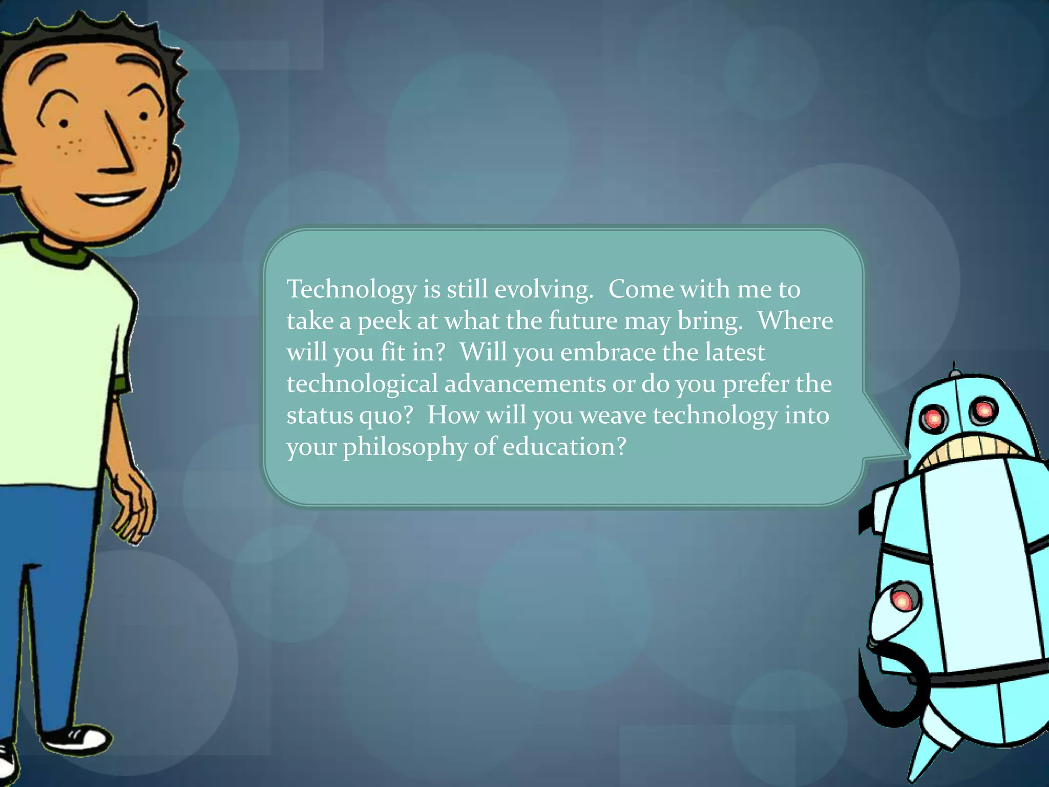 Technology is still evolving. Come with me to
take a peek at what the future may bring. Where
will you fit in? Will you embrace the latest
technological advancements or do you prefer the
status quo? How will you weave technology into
your philosophy of education?
 