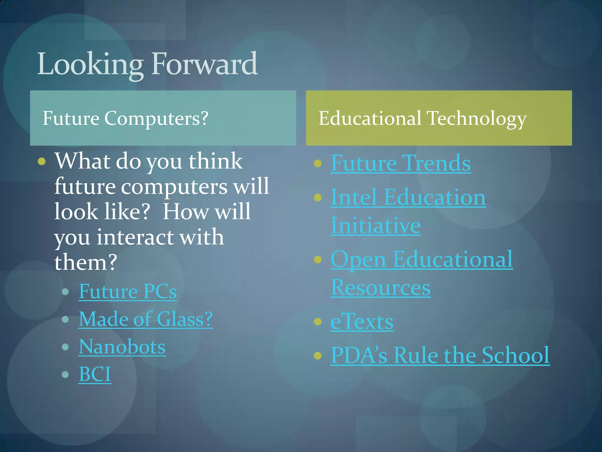 Looking Forward
Future Computers?        Educational Technology

 What do you think       Future Trends
 future computers will    Intel Education
 look like? How will
 you interact with         Initiative
 them?                    Open Educational
   Future PCs             Resources
   Made of Glass?        eTexts
   Nanobots
                          PDA’s Rule the School
   BCI
 