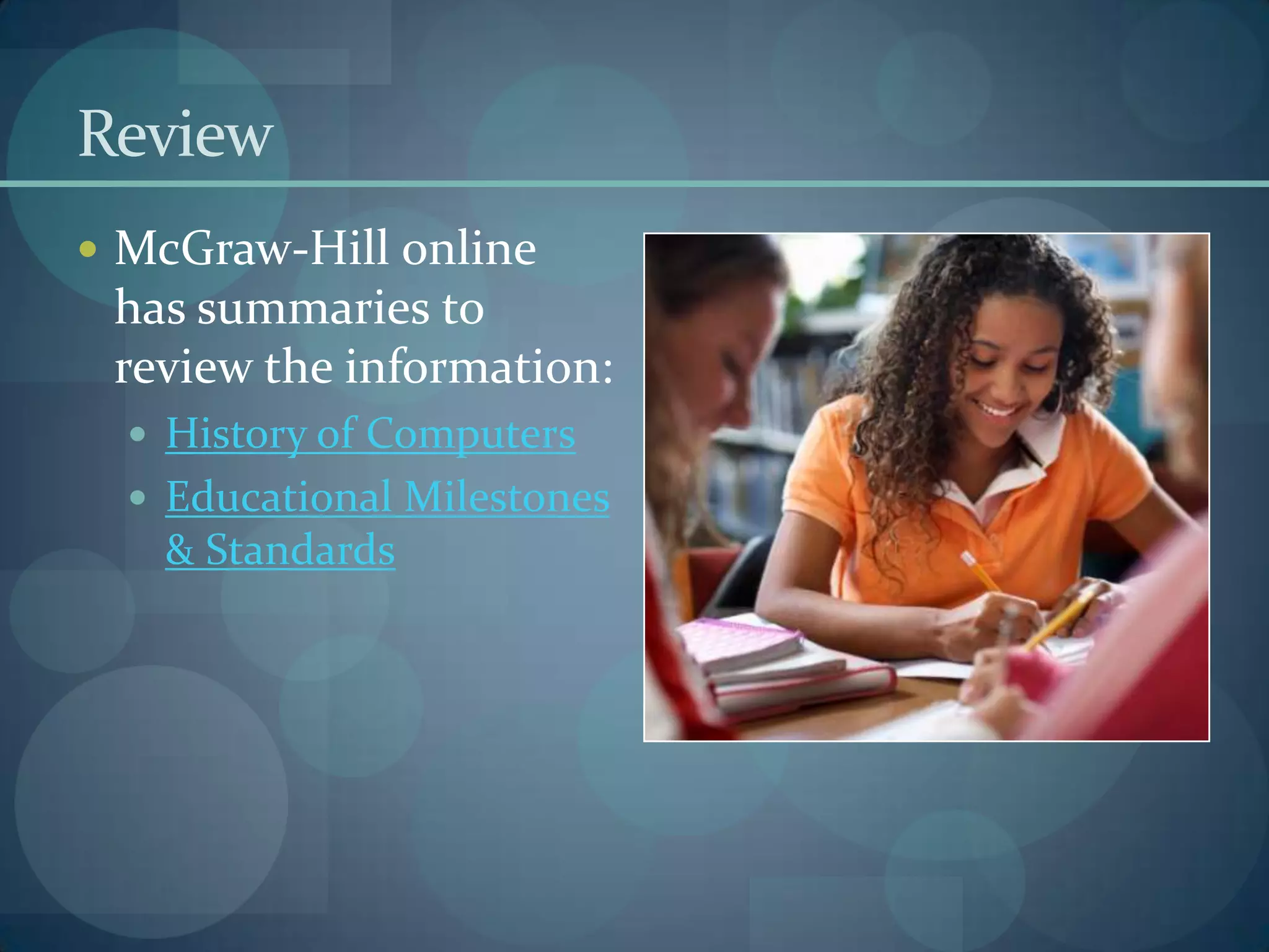 Review
 McGraw-Hill online
 has summaries to
 review the information:
   History of Computers
   Educational Milestones
   & Standards
 