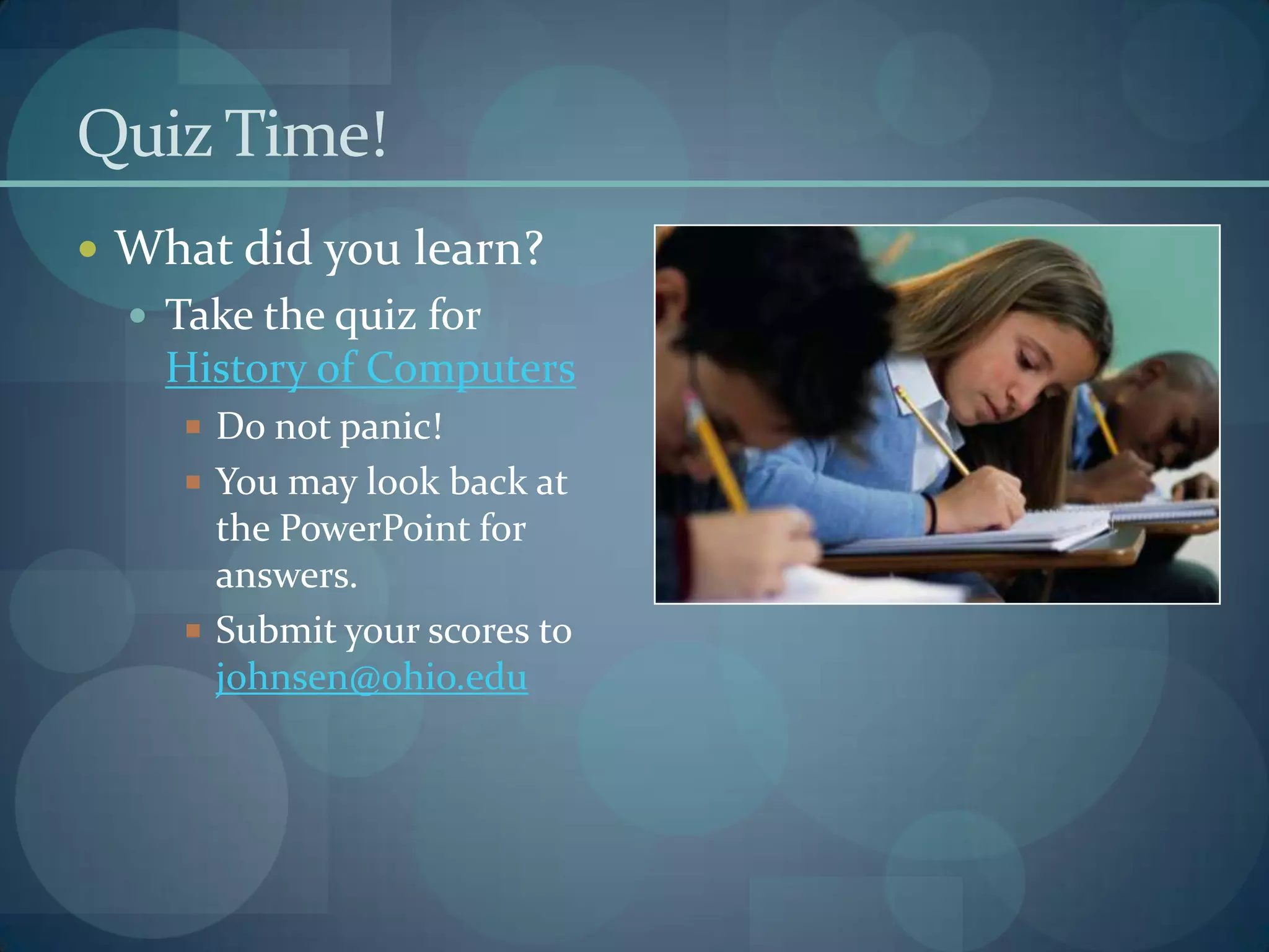 Quiz Time!
 What did you learn?
   Take the quiz for
    History of Computers
      Do not panic!
      You may look back at
       the PowerPoint for
       answers.
      Submit your scores to
       johnsen@ohio.edu
 