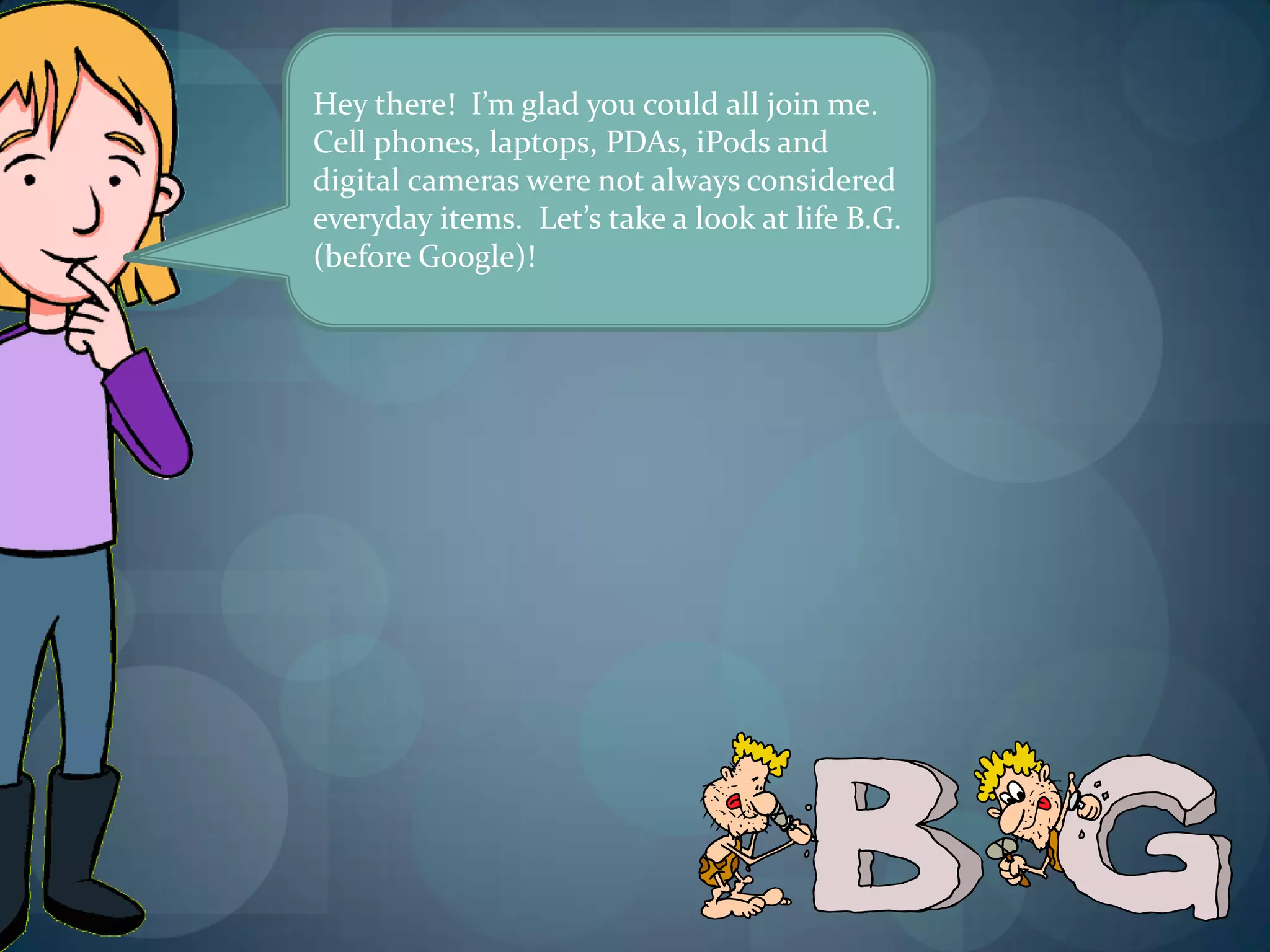 Hey there! I’m glad you could all join me.
Cell phones, laptops, PDAs, iPods and
digital cameras were not always considered
everyday items. Let’s take a look at life B.G.
(before Google)!
 