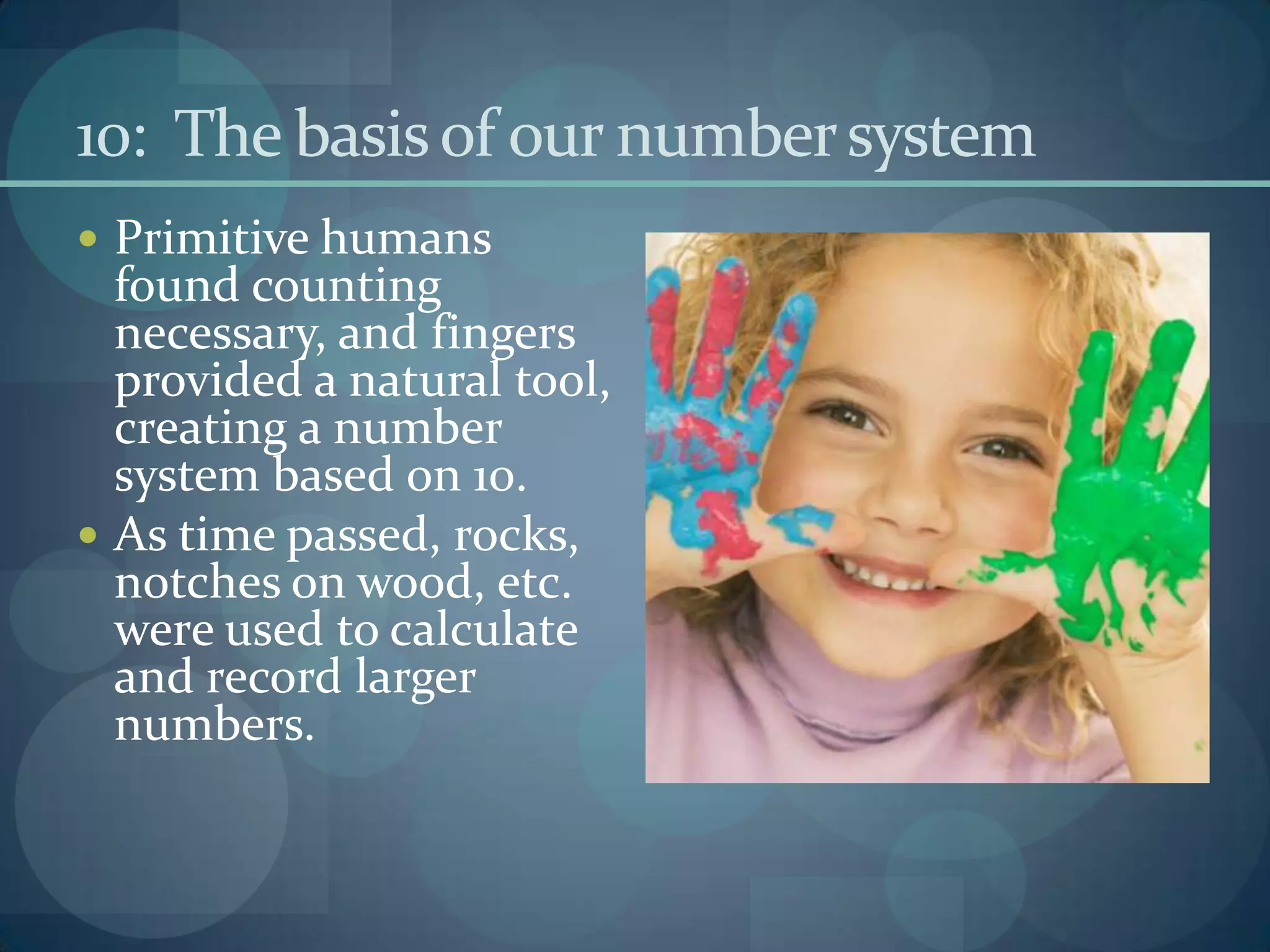 10: The basis of our number system
 Primitive humans
  found counting
  necessary, and fingers
  provided a natural tool,
  creating a number
  system based on 10.
 As time passed, rocks,
  notches on wood, etc.
  were used to calculate
  and record larger
  numbers.
 