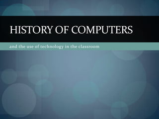 HISTORY OF COMPUTERS
and the use of technology in the classroom
 