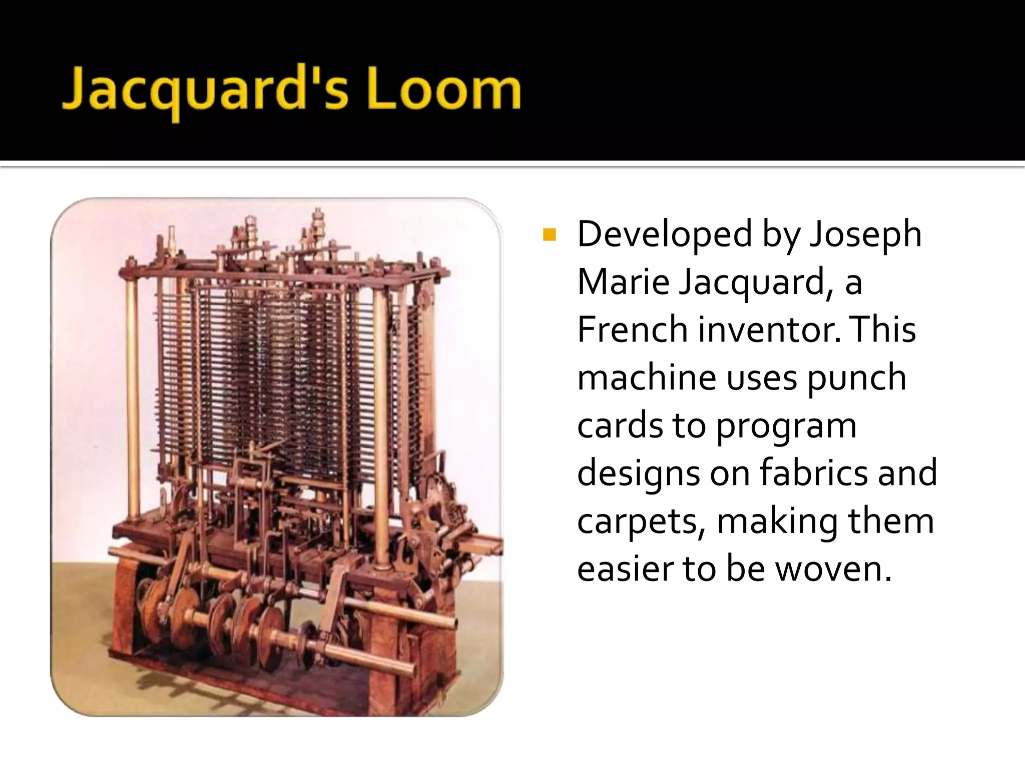    Developed by Joseph
    Marie Jacquard, a
    French inventor. This
    machine uses punch
    cards to program
    designs on fabrics and
    carpets, making them
    easier to be woven.
 