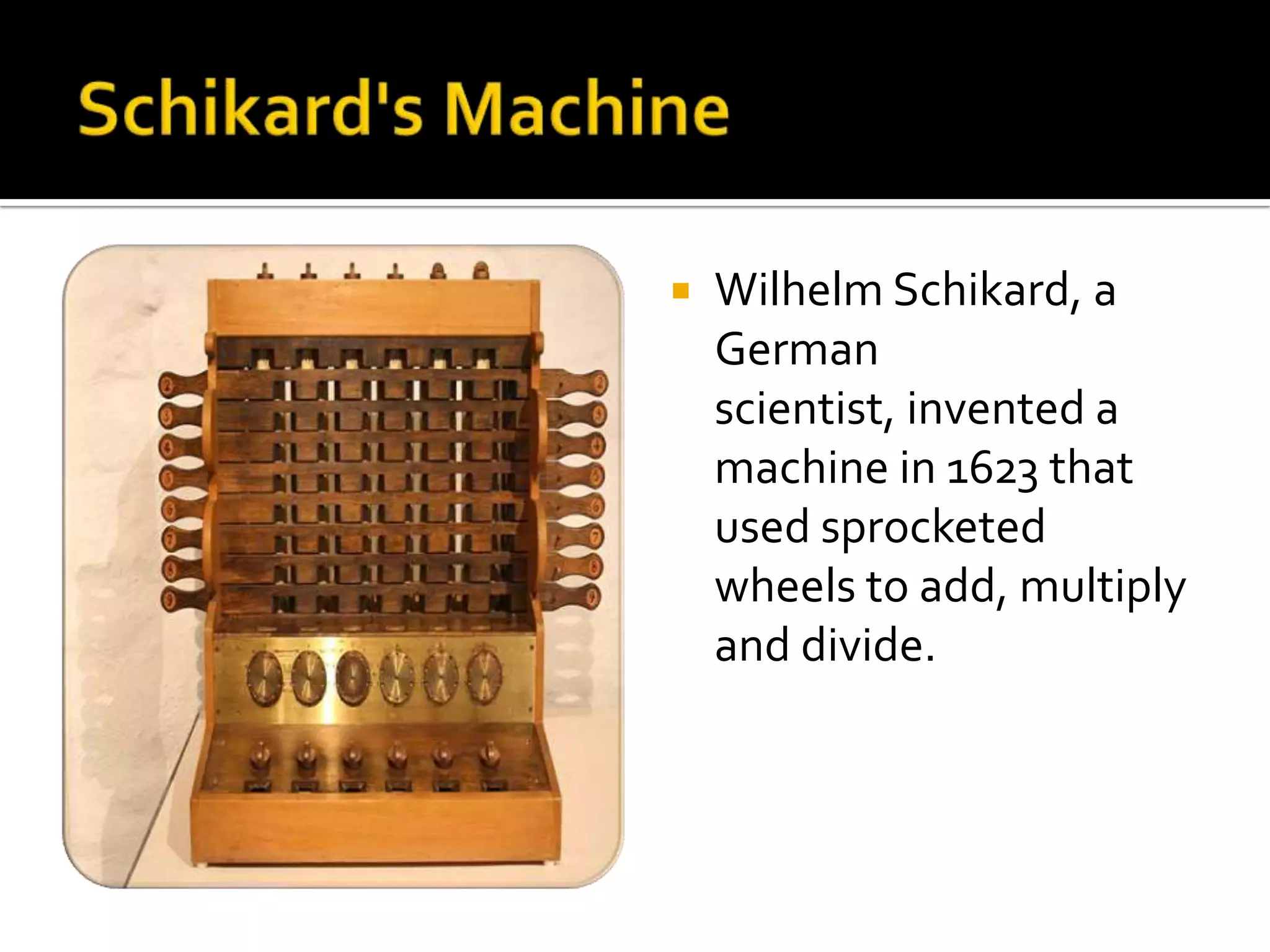    Wilhelm Schikard, a
    German
    scientist, invented a
    machine in 1623 that
    used sprocketed
    wheels to add, multiply
    and divide.
 