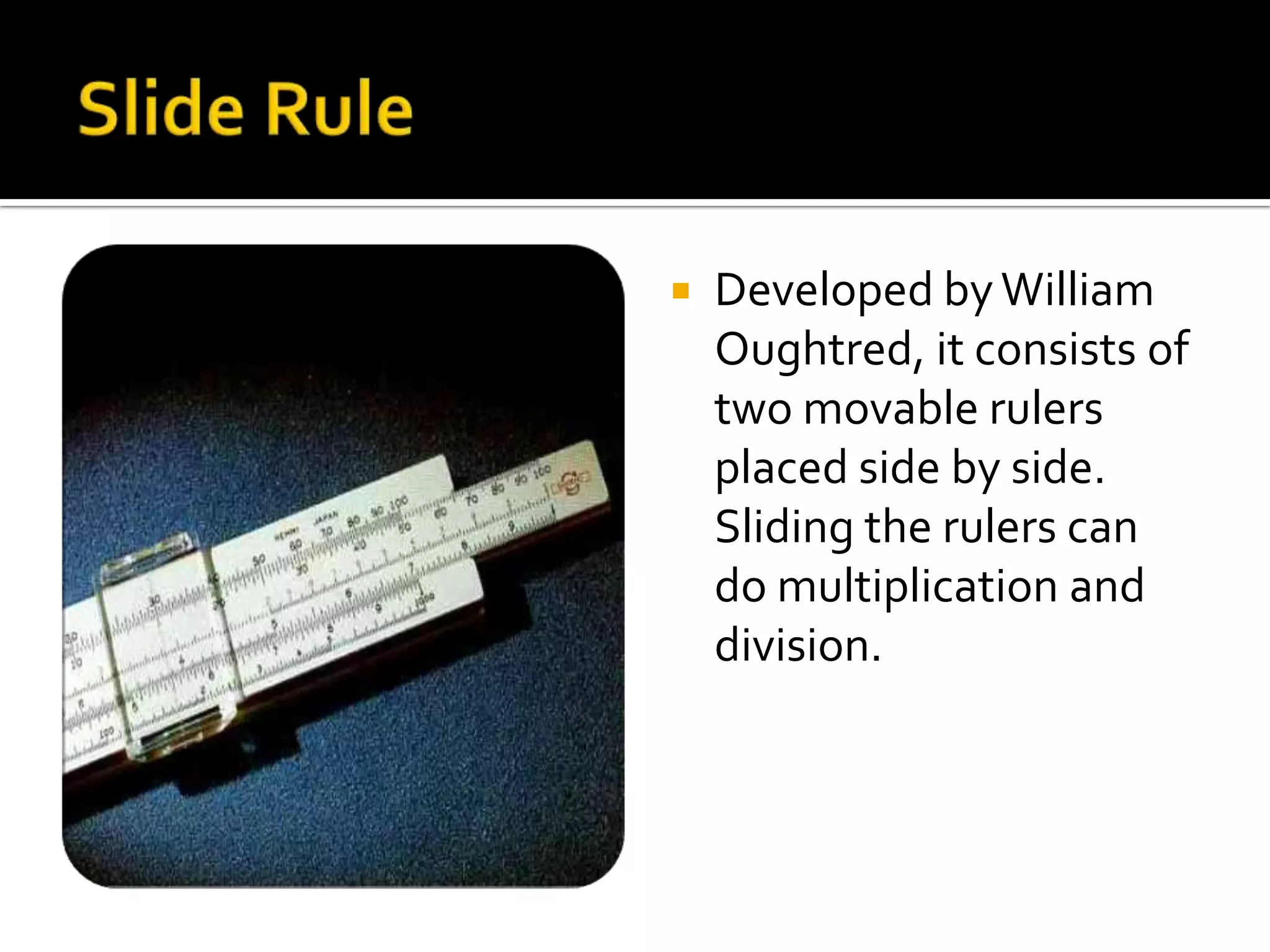    Developed by William
    Oughtred, it consists of
    two movable rulers
    placed side by side.
    Sliding the rulers can
    do multiplication and
    division.
 