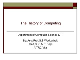 The History of Computing
Department of Computer Science & IT
By: Asst.Prof.G.S.Wedpathak
Head,CSE & IT Dept.
AITRC,Vita
 