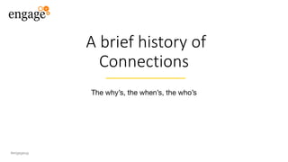 A brief history of
Connections
The why’s, the when’s, the who’s
#engageug
 