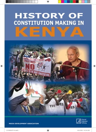 History of Constitution Making in Kenya
i
CONSTITUTION MAKING IN
KENYA
HISTORY OF
MEDIA DEVELOPMENT ASSOCIATION
CC BOOK FF A5.indd i
CC BOOK FF A5.indd i 10/12/2012 9:15:42 AM
10/12/2012 9:15:42 AM
 