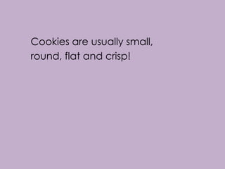 Cookies are usually small,
round, flat and crisp!
 