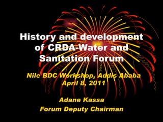 History and development of CRDA-Water and Sanitation Forum Adane Kassa Forum Deputy Chairman Nile BDC Workshop, Addis Ababa April 8, 2011 
