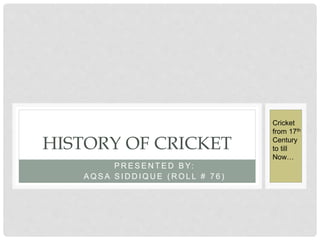 P R E S E N T E D B Y:
A Q S A S I D D I Q U E ( R O L L # 7 6 )
HISTORY OF CRICKET
Cricket
from 17th
Century
to till
Now…
 