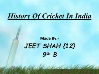 History Of Cricket In India
Made By:-
JEET SHAH {12}
9th B
 
