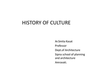 HISTORY OF CULTURE
Ar.Smita Kasat
Professor
Dept.of Architecture
Sipna school of planning
and architecture
Amravati.
 