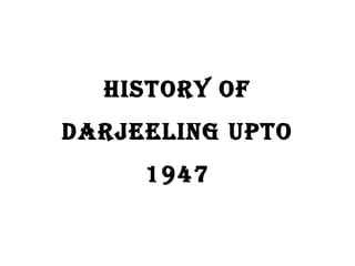HISTORY OF
DARJEELING UPTO
1947
 