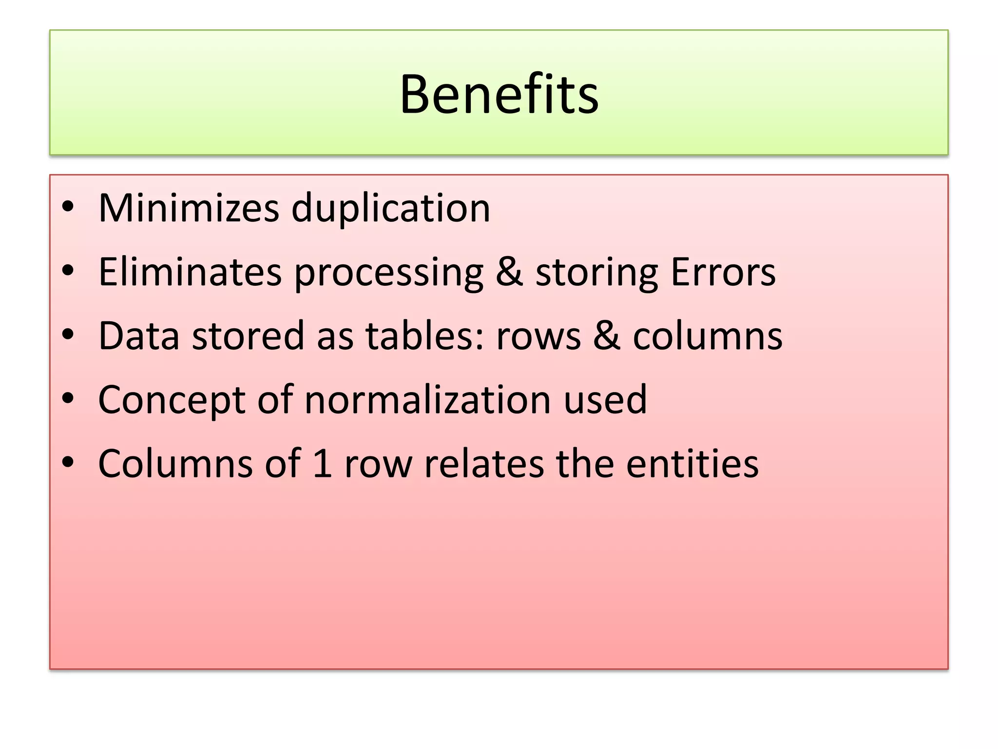 Benefits • Minimizes duplication • Eliminates processing & storing Errors • Data stored as tables: rows & columns • Concept of normalization used • Columns of 1 row relates the entities 