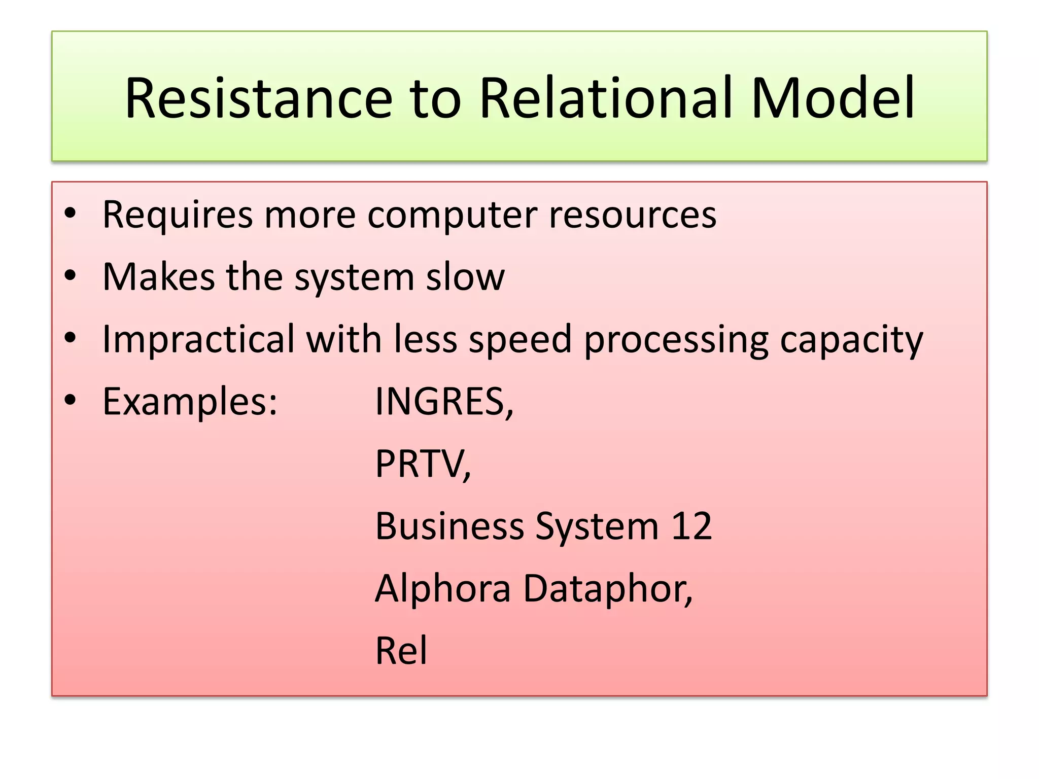 Resistance to Relational Model • Requires more computer resources • Makes the system slow • Impractical with less speed processing capacity • Examples: INGRES, PRTV, Business System 12 Alphora Dataphor, Rel 