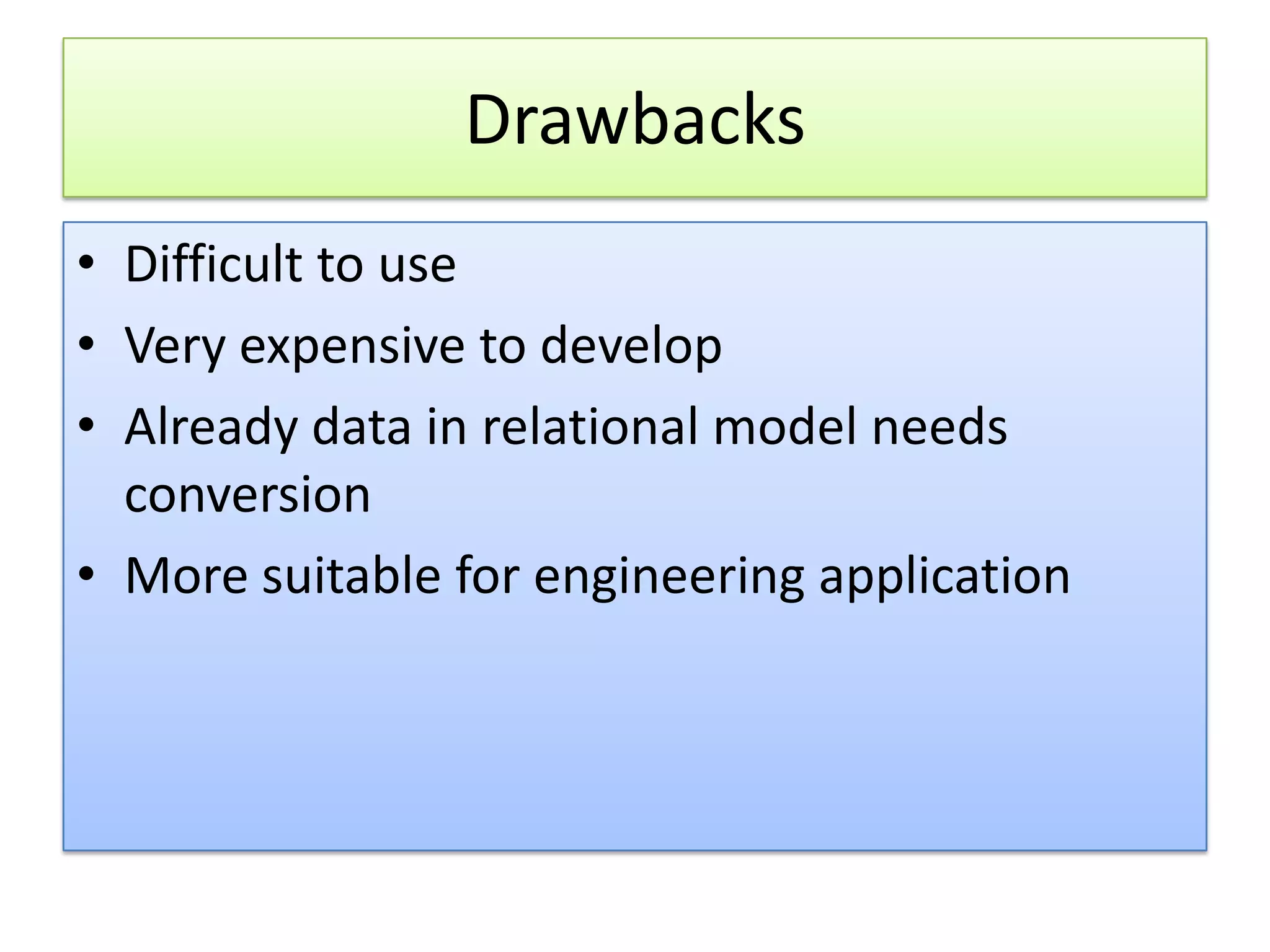 Drawbacks • Difficult to use • Very expensive to develop • Already data in relational model needs conversion • More suitable for engineering application 