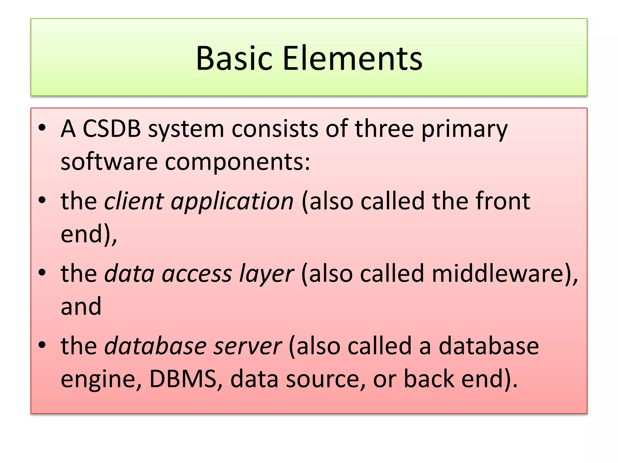 Basic Elements • A CSDB system consists of three primary software components: • the client application (also called the front end), • the data access layer (also called middleware), and • the database server (also called a database engine, DBMS, data source, or back end). 