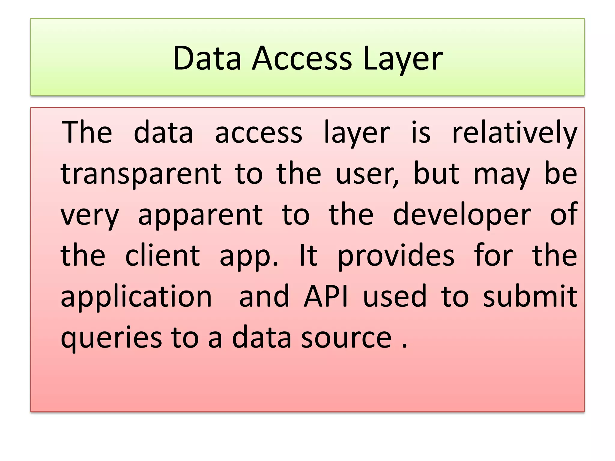 Data Access Layer The data access layer is relatively transparent to the user, but may be very apparent to the developer of the client app. It provides for the application and API used to submit queries to a data source . 